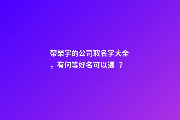 帶榮字的公司取名字大全，有何等好名可以選？
